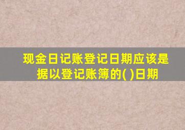 现金日记账登记日期应该是据以登记账簿的( )日期